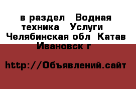  в раздел : Водная техника » Услуги . Челябинская обл.,Катав-Ивановск г.